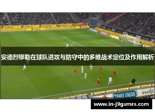 安德烈穆勒在球队进攻与防守中的多维战术定位及作用解析 安德烈穆勒在球队进攻与防守中的多维战术定位及作用解析