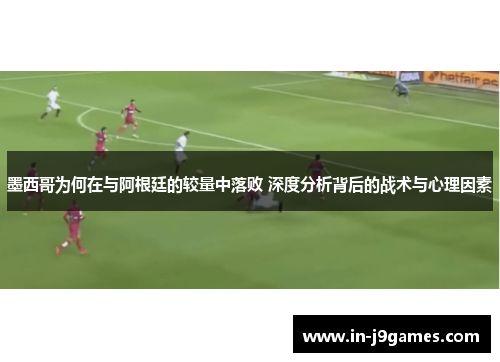 墨西哥为何在与阿根廷的较量中落败 深度分析背后的战术与心理因素