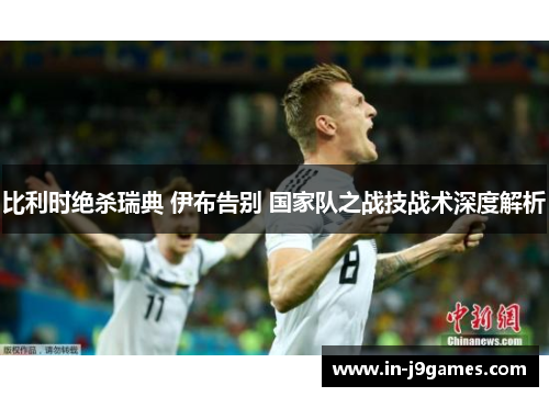 比利时绝杀瑞典 伊布告别 国家队之战技战术深度解析