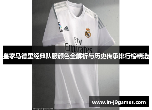 皇家马德里经典队服颜色全解析与历史传承排行榜精选 皇家马德里经典队服颜色全解析与历史传承排行榜精选