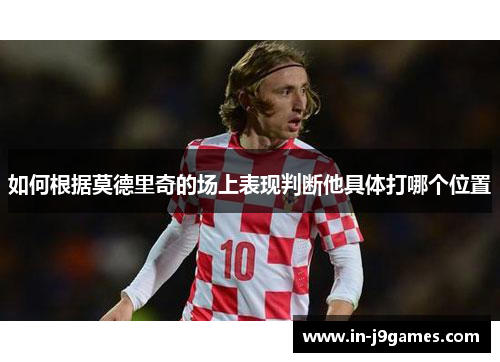 如何根据莫德里奇的场上表现判断他具体打哪个位置