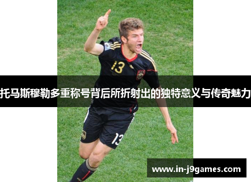 托马斯穆勒多重称号背后所折射出的独特意义与传奇魅力