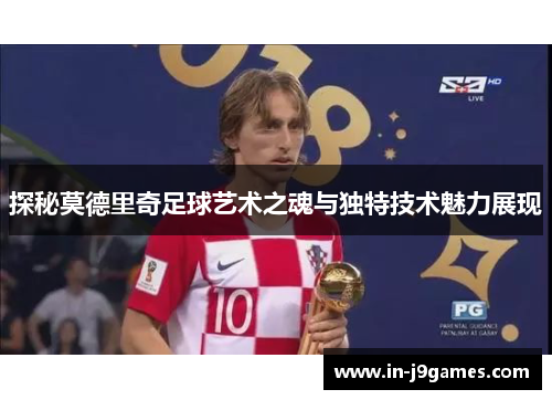 探秘莫德里奇足球艺术之魂与独特技术魅力展现