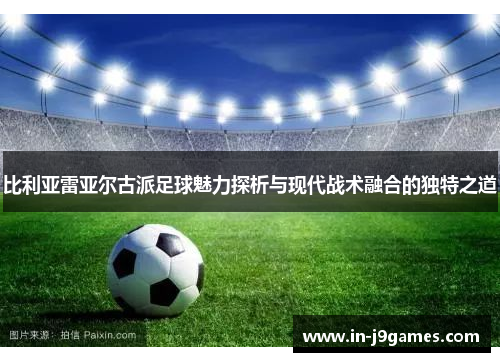 比利亚雷亚尔古派足球魅力探析与现代战术融合的独特之道 比利亚雷亚尔古派足球魅力探析与现代战术融合的独特之道