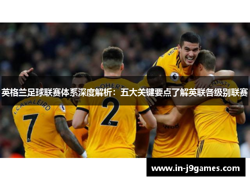 英格兰足球联赛体系深度解析：五大关键要点了解英联各级别联赛