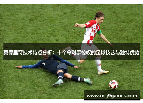 莫德里奇技术特点分析：十个令对手惊叹的足球技艺与独特优势