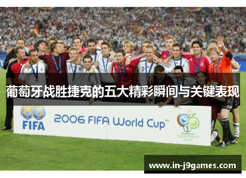 葡萄牙战胜捷克的五大精彩瞬间与关键表现