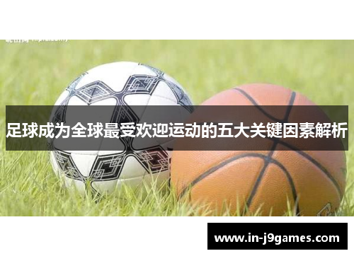 足球成为全球最受欢迎运动的五大关键因素解析 足球成为全球最受欢迎运动的五大关键因素解析