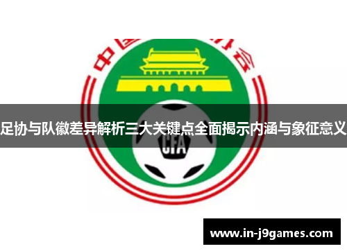 足协与队徽差异解析三大关键点全面揭示内涵与象征意义