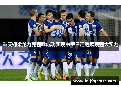 重庆铜梁龙力克强敌成功实现中甲三连胜展现强大实力 重庆铜梁龙力克强敌成功实现中甲三连胜展现强大实力