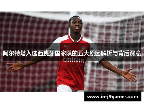 阿尔特塔入选西班牙国家队的五大原因解析与背后深意 阿尔特塔入选西班牙国家队的五大原因解析与背后深意