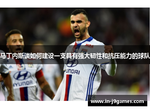 马丁内斯谈如何建设一支具有强大韧性和抗压能力的球队