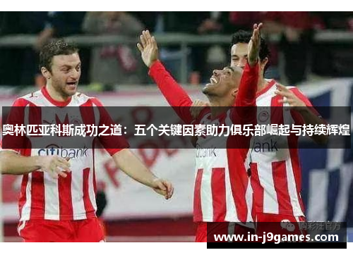 奥林匹亚科斯成功之道:五个关键因素助力俱乐部崛起与持续辉煌 奥林匹亚科斯成功之道:五个关键因素助力俱乐部崛起与持续辉煌