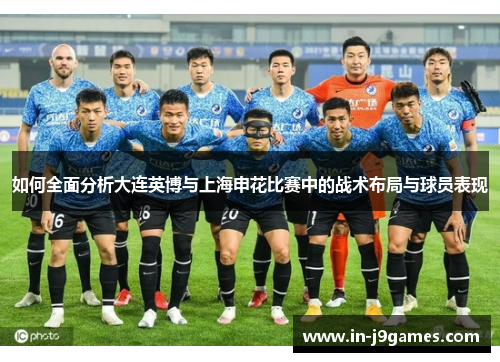 如何全面分析大连英博与上海申花比赛中的战术布局与球员表现 如何全面分析大连英博与上海申花比赛中的战术布局与球员表现