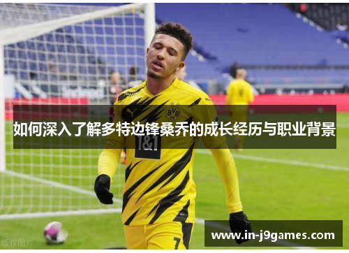 如何深入了解多特边锋桑乔的成长经历与职业背景 如何深入了解多特边锋桑乔的成长经历与职业背景