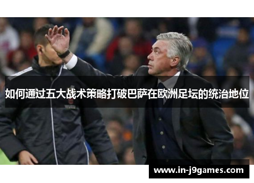 如何通过五大战术策略打破巴萨在欧洲足坛的统治地位 如何通过五大战术策略打破巴萨在欧洲足坛的统治地位