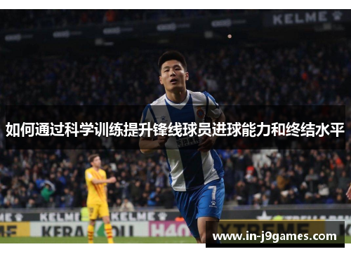 如何通过科学训练提升锋线球员进球能力和终结水平 如何通过科学训练提升锋线球员进球能力和终结水平