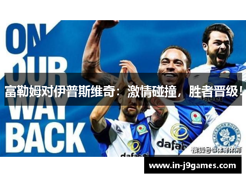 富勒姆对伊普斯维奇:激情碰撞,胜者晋级! 富勒姆对伊普斯维奇:激情碰撞,胜者晋级!