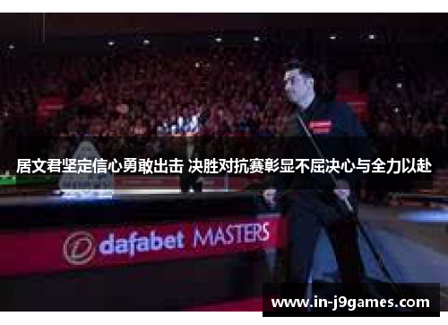 居文君坚定信心勇敢出击 决胜对抗赛彰显不屈决心与全力以赴 居文君坚定信心勇敢出击 决胜对抗赛彰显不屈决心与全力以赴