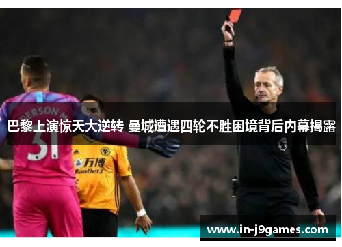 巴黎上演惊天大逆转 曼城遭遇四轮不胜困境背后内幕揭露 巴黎上演惊天大逆转 曼城遭遇四轮不胜困境背后内幕揭露