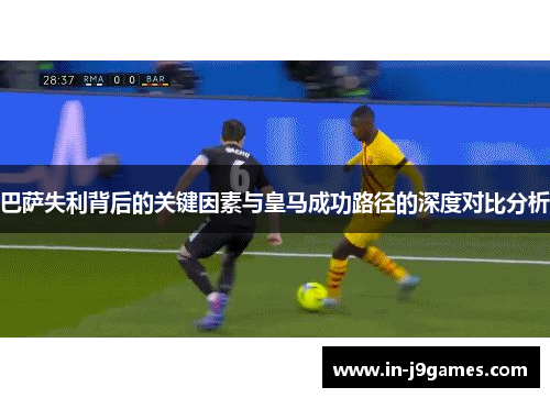 巴萨失利背后的关键因素与皇马成功路径的深度对比分析
