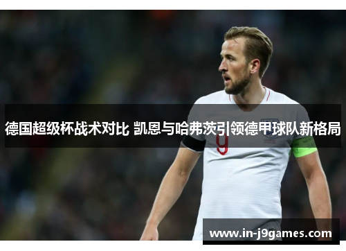 德国超级杯战术对比 凯恩与哈弗茨引领德甲球队新格局