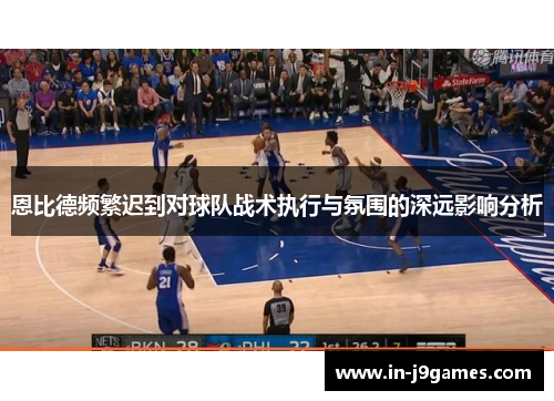 恩比德频繁迟到对球队战术执行与氛围的深远影响分析