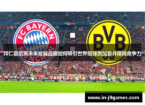 拜仁慕尼黑未来发展战略如何吸引世界级球员加盟并保持竞争力 拜仁慕尼黑未来发展战略如何吸引世界级球员加盟并保持竞争力