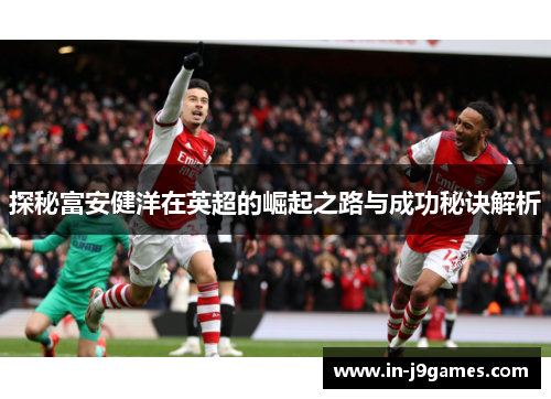 探秘富安健洋在英超的崛起之路与成功秘诀解析 探秘富安健洋在英超的崛起之路与成功秘诀解析