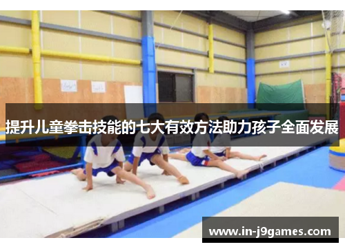 提升儿童拳击技能的七大有效方法助力孩子全面发展 提升儿童拳击技能的七大有效方法助力孩子全面发展