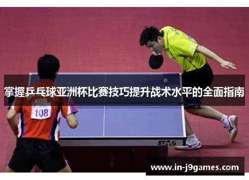 掌握乒乓球亚洲杯比赛技巧提升战术水平的全面指南 掌握乒乓球亚洲杯比赛技巧提升战术水平的全面指南