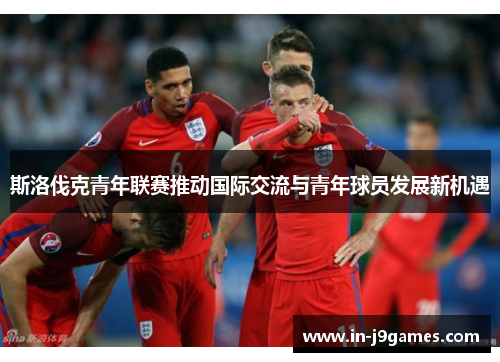 斯洛伐克青年联赛推动国际交流与青年球员发展新机遇 斯洛伐克青年联赛推动国际交流与青年球员发展新机遇