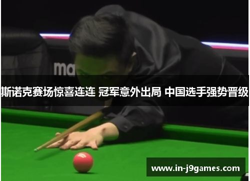 斯诺克赛场惊喜连连 冠军意外出局 中国选手强势晋级 斯诺克赛场惊喜连连 冠军意外出局 中国选手强势晋级