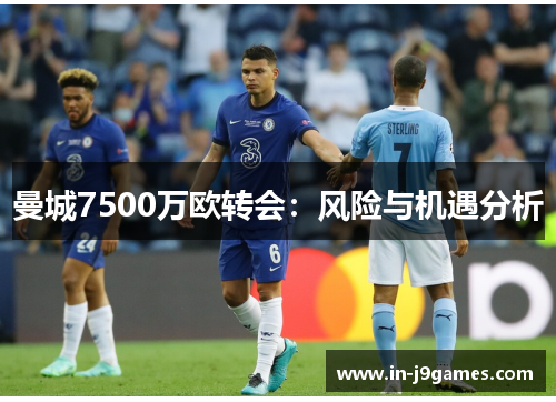 曼城7500万欧转会:风险与机遇分析 曼城7500万欧转会:风险与机遇分析