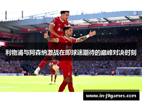 利物浦与阿森纳激战在即球迷期待的巅峰对决时刻