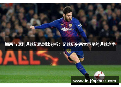 梅西与贝利进球纪录对比分析:足球历史两大巨星的进球之争 梅西与贝利进球纪录对比分析:足球历史两大巨星的进球之争