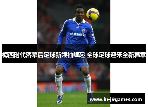 梅西时代落幕后足球新领袖崛起 全球足球迎来全新篇章 梅西时代落幕后足球新领袖崛起 全球足球迎来全新篇章