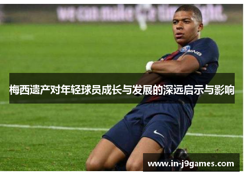 梅西遗产对年轻球员成长与发展的深远启示与影响 梅西遗产对年轻球员成长与发展的深远启示与影响