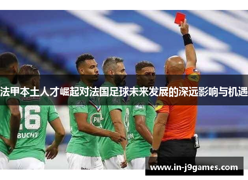 法甲本土人才崛起对法国足球未来发展的深远影响与机遇