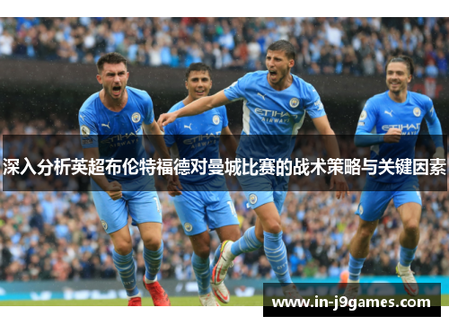 深入分析英超布伦特福德对曼城比赛的战术策略与关键因素 深入分析英超布伦特福德对曼城比赛的战术策略与关键因素