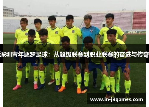 深圳青年逐梦足球:从超级联赛到职业联赛的奋进与传奇 深圳青年逐梦足球:从超级联赛到职业联赛的奋进与传奇