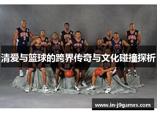 清爱与篮球的跨界传奇与文化碰撞探析 清爱与篮球的跨界传奇与文化碰撞探析