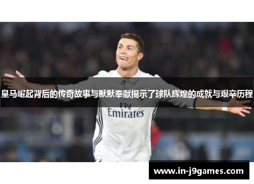 皇马崛起背后的传奇故事与默默奉献揭示了球队辉煌的成就与艰辛历程 皇马崛起背后的传奇故事与默默奉献揭示了球队辉煌的成就与艰辛历程