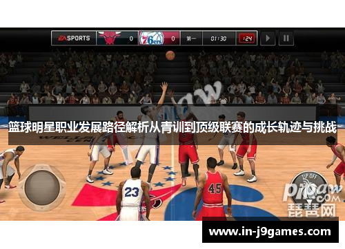 篮球明星职业发展路径解析从青训到顶级联赛的成长轨迹与挑战 篮球明星职业发展路径解析从青训到顶级联赛的成长轨迹与挑战