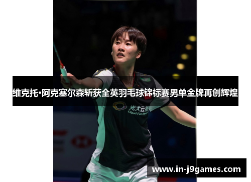 维克托·阿克塞尔森斩获全英羽毛球锦标赛男单金牌再创辉煌 维克托·阿克塞尔森斩获全英羽毛球锦标赛男单金牌再创辉煌