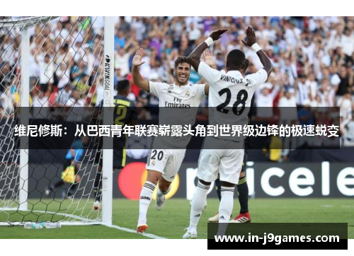 维尼修斯:从巴西青年联赛崭露头角到世界级边锋的极速蜕变 维尼修斯:从巴西青年联赛崭露头角到世界级边锋的极速蜕变