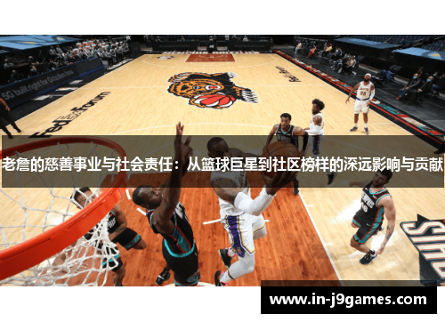 老詹的慈善事业与社会责任：从篮球巨星到社区榜样的深远影响与贡献