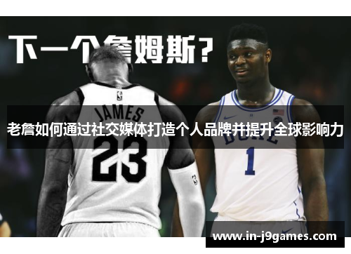 老詹如何通过社交媒体打造个人品牌并提升全球影响力 老詹如何通过社交媒体打造个人品牌并提升全球影响力