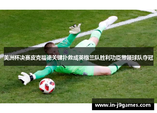 美洲杯决赛皮克福德关键扑救成英格兰队胜利功臣带领球队夺冠