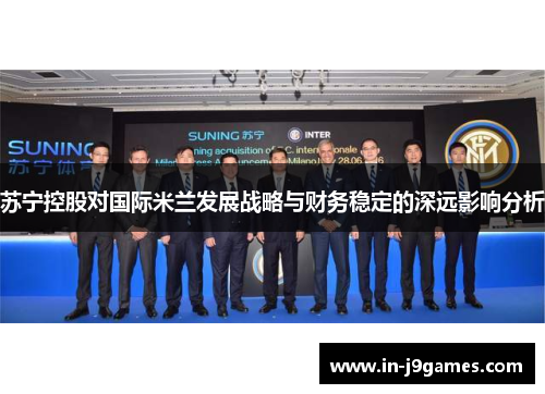 苏宁控股对国际米兰发展战略与财务稳定的深远影响分析 苏宁控股对国际米兰发展战略与财务稳定的深远影响分析